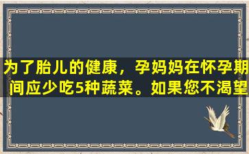 为了胎儿的健康，孕妈妈在怀孕期间应少吃5种蔬菜。如果您不渴望它们，请不要吃它们。