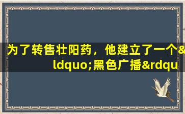 为了转售壮阳药，他建立了一个“黑色广播”来做广告