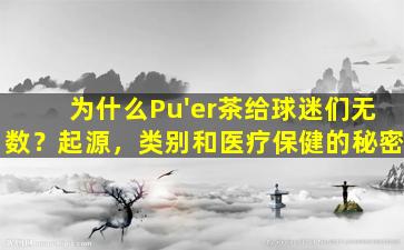 为什么Pu'er茶给球迷们无数？起源，类别和医疗保健的秘密