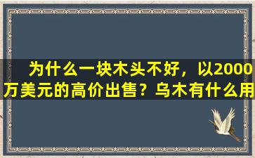 为什么一块木头不好，以2000万美元的高价出售？乌木有什么用？