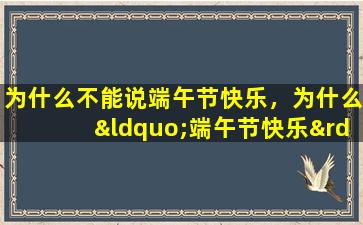 为什么不能说端午节快乐，为什么“端午节快乐”不能在法定节假日使用？