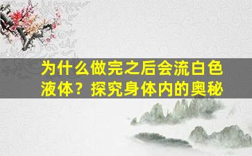 为什么做完之后会流白色液体？探究身体内的奥秘