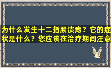 为什么发生十二指肠溃疡？它的症状是什么？您应该在治疗期间注意什么？