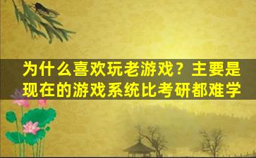 为什么喜欢玩老游戏？主要是现在的游戏系统比考研都难学