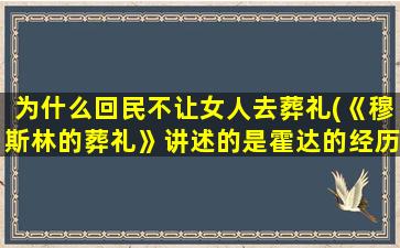 为什么回民不让女人去葬礼(《穆斯林的葬礼》讲述的是霍达的经历吗)