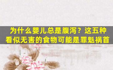 为什么婴儿总是腹泻？这五种看似无害的食物可能是罪魁祸首