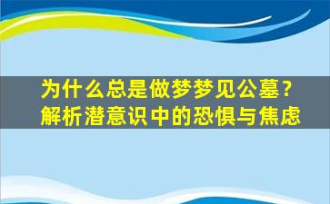 为什么总是做梦梦见公墓？解析潜意识中的恐惧与焦虑