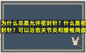 为什么总是允许密封针？什么是密封针？可以治愈关节炎和腰椎间盘突出症吗？