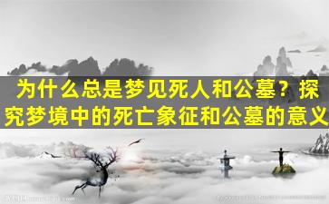 为什么总是梦见死人和公墓？探究梦境中的死亡象征和公墓的意义