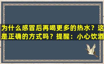 为什么感冒后再喝更多的热水？这是正确的方式吗？提醒：小心饮酒