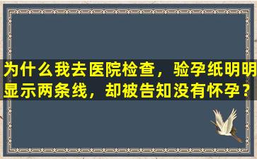 为什么我去医院检查，验孕纸明明显示两条线，却被告知没有怀孕？