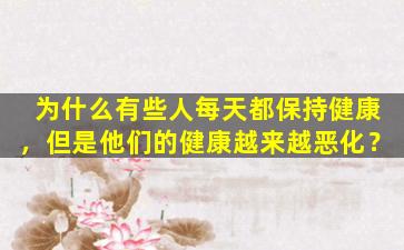 为什么有些人每天都保持健康，但是他们的健康越来越恶化？