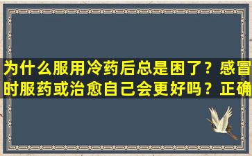为什么服用冷药后总是困了？感冒时服药或治愈自己会更好吗？正确的药物是关键