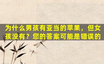 为什么男孩有亚当的苹果，但女孩没有？您的答案可能是错误的