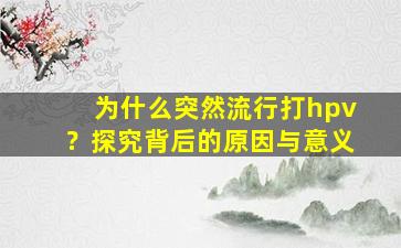 为什么突然流行打hpv？探究背后的原因与意义