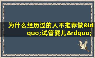 为什么经历过的人不推荐做“试管婴儿”呢？这些原因很多人都不知道。