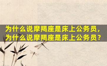 为什么说摩羯座是床上公务员，为什么说摩羯座是床上公务员？