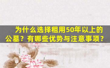 为什么选择租用50年以上的公墓？有哪些优势与注意事项？