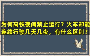 为何高铁夜间禁止运行？火车却能连续行驶几天几夜，有什么区别？