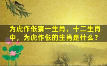 为虎作伥猜一生肖，十二生肖中，为虎作伥的生肖是什么？