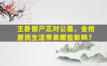 主卧窗户正对公墓，会给居民生活带来哪些影响？