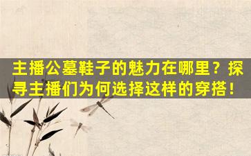 主播公墓鞋子的魅力在哪里？探寻主播们为何选择这样的穿搭！