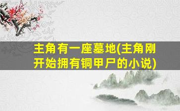 主角有一座墓地(主角刚开始拥有铜甲尸的小说)