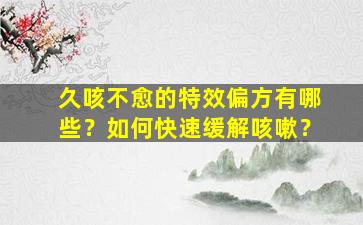 久咳不愈的特效偏方有哪些？如何快速缓解咳嗽？