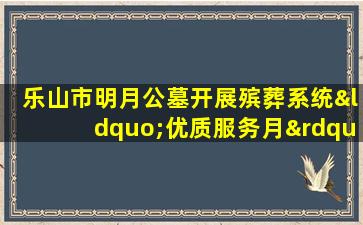 乐山市明月公墓开展殡葬系统“优质服务月”活动