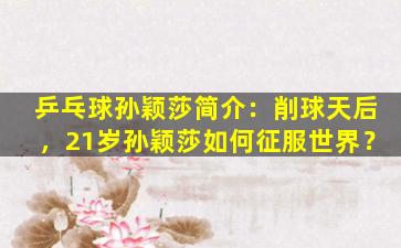 乒乓球孙颖莎简介：削球天后，21岁孙颖莎如何征服世界？