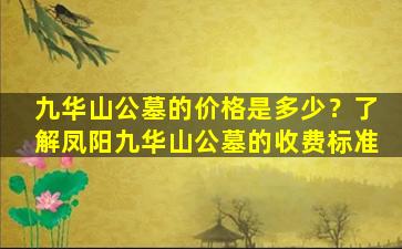 九华山公墓的价格是多少？了解凤阳九华山公墓的收费标准