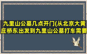 九里山公墓几点开门(从北京大黄庄桥东出发到九里山公墓打车需要多少钱)