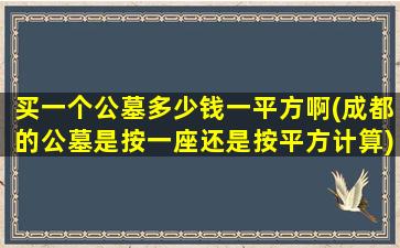 买一个公墓多少钱一平方啊(成都的公墓是按一座还是按平方计算)