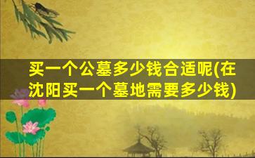 买一个公墓多少钱合适呢(在沈阳买一个墓地需要多少钱)