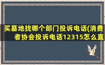 买墓地找哪个部门投诉电话(消费者协会投诉电话12315怎么直接转人工服务)