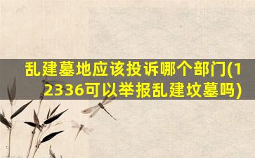 乱建墓地应该投诉哪个部门(12336可以举报乱建坟墓吗)