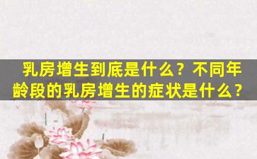 乳房增生到底是什么？不同年龄段的乳房增生的症状是什么？