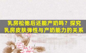 乳房松弛后还能产奶吗？探究乳房皮肤弹性与产奶能力的关系