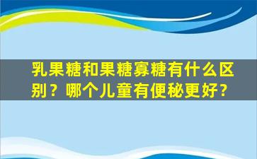 乳果糖和果糖寡糖有什么区别？哪个儿童有便秘更好？