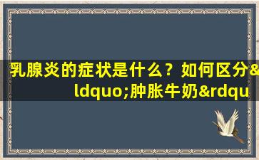乳腺炎的症状是什么？如何区分“肿胀牛奶”和乳腺炎？