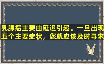 乳腺癌主要由延迟引起。一旦出现五个主要症状，您就应该及时寻求医疗治疗！