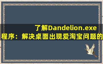 了解Dandelion.exe程序：解决桌面出现爱淘宝问题的方法