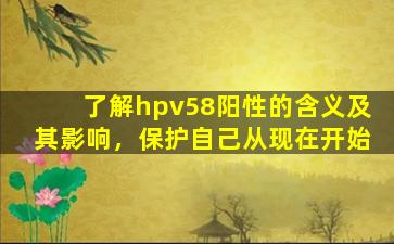 了解hpv58阳性的含义及其影响，保护自己从现在开始