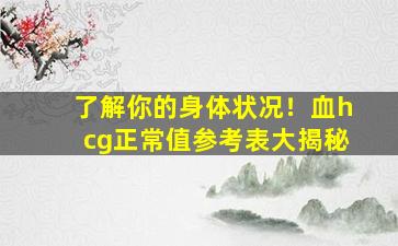 了解你的身体状况！血hcg正常值参考表大揭秘