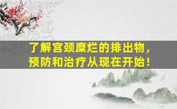 了解宫颈糜烂的排出物，预防和治疗从现在开始！