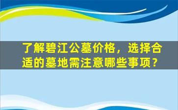 了解碧江公墓价格，选择合适的墓地需注意哪些事项？