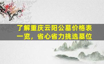 了解重庆云阳公墓价格表一览，省心省力挑选墓位