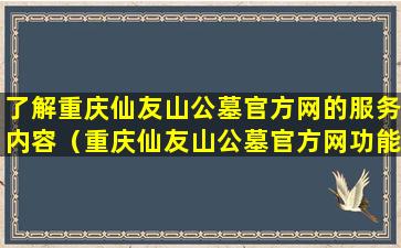 了解重庆仙友山公墓官方网的服务内容（重庆仙友山公墓官方网功能介绍）