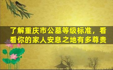 了解重庆市公墓等级标准，看看你的家人安息之地有多尊贵