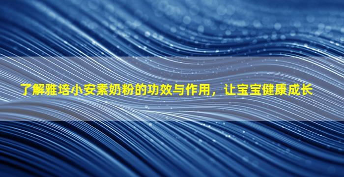 了解雅培小安素奶粉的功效与作用，让宝宝健康成长